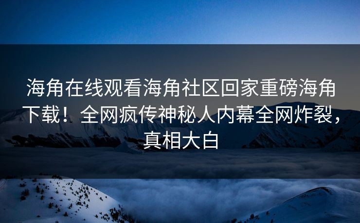 海角在线观看海角社区回家重磅海角下载！全网疯传神秘人内幕全网炸裂，真相大白