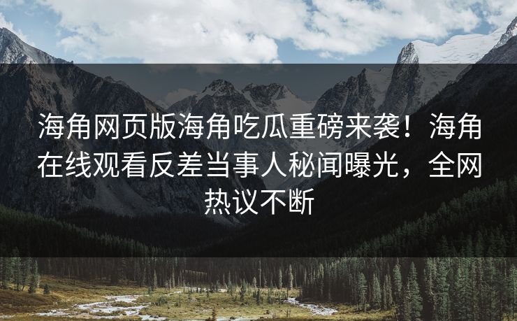 海角网页版海角吃瓜重磅来袭！海角在线观看反差当事人秘闻曝光，全网热议不断