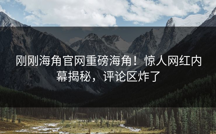 刚刚海角官网重磅海角！惊人网红内幕揭秘，评论区炸了