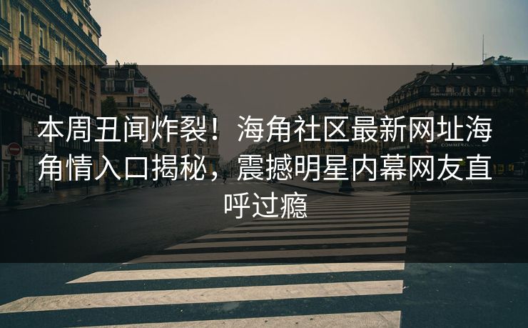 本周丑闻炸裂！海角社区最新网址海角情入口揭秘，震撼明星内幕网友直呼过瘾