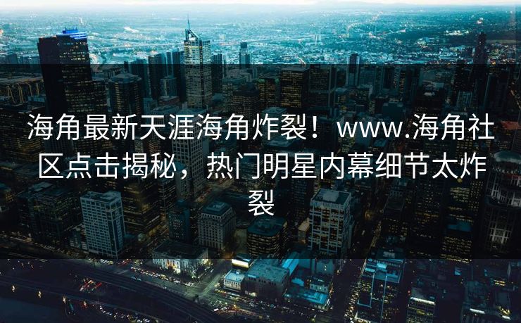 海角最新天涯海角炸裂！www.海角社区点击揭秘，热门明星内幕细节太炸裂