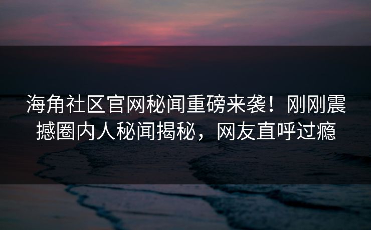 海角社区官网秘闻重磅来袭！刚刚震撼圈内人秘闻揭秘，网友直呼过瘾
