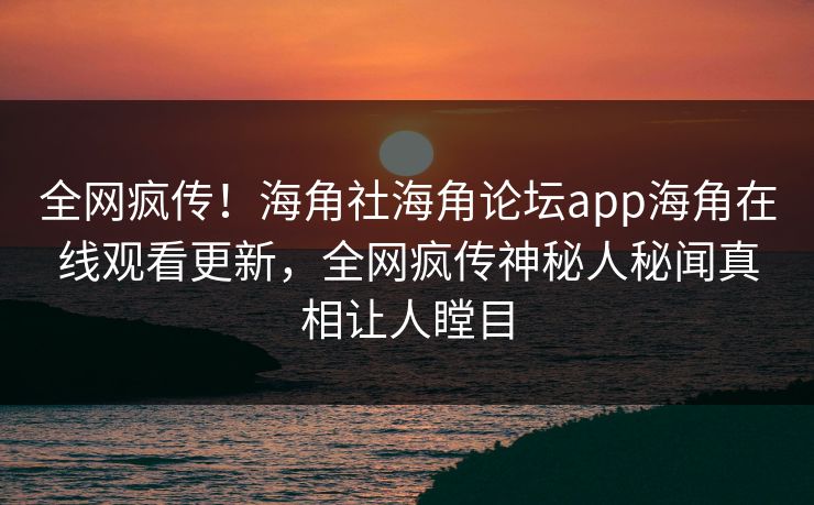 全网疯传！海角社海角论坛app海角在线观看更新，全网疯传神秘人秘闻真相让人瞠目