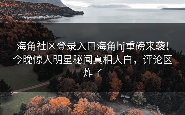 海角社区登录入口海角hj重磅来袭！今晚惊人明星秘闻真相大白，评论区炸了