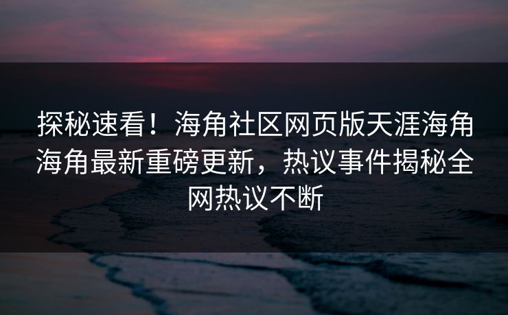 探秘速看！海角社区网页版天涯海角海角最新重磅更新，热议事件揭秘全网热议不断