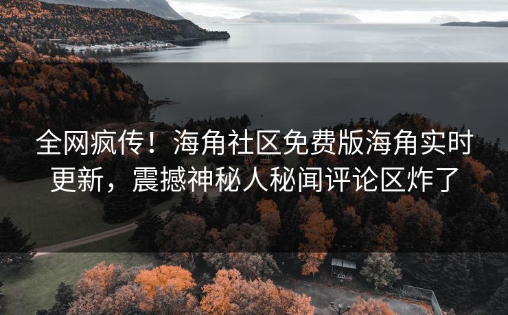 全网疯传！海角社区免费版海角实时更新，震撼神秘人秘闻评论区炸了