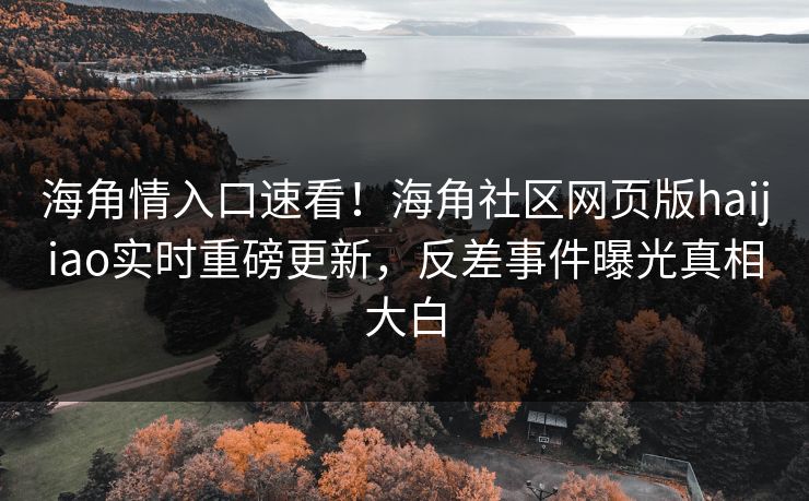 海角情入口速看！海角社区网页版haijiao实时重磅更新，反差事件曝光真相大白