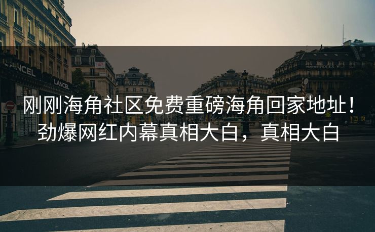 刚刚海角社区免费重磅海角回家地址！劲爆网红内幕真相大白，真相大白