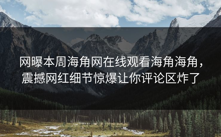 网曝本周海角网在线观看海角海角，震撼网红细节惊爆让你评论区炸了