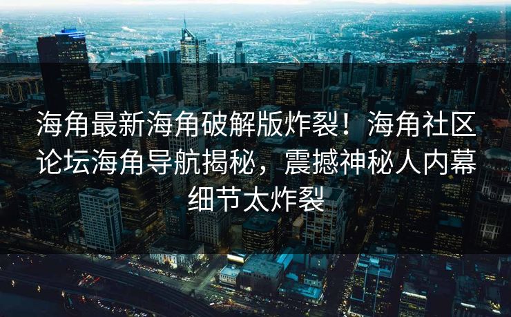 海角最新海角破解版炸裂！海角社区论坛海角导航揭秘，震撼神秘人内幕细节太炸裂