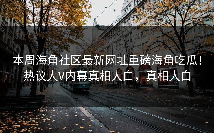 本周海角社区最新网址重磅海角吃瓜！热议大V内幕真相大白，真相大白