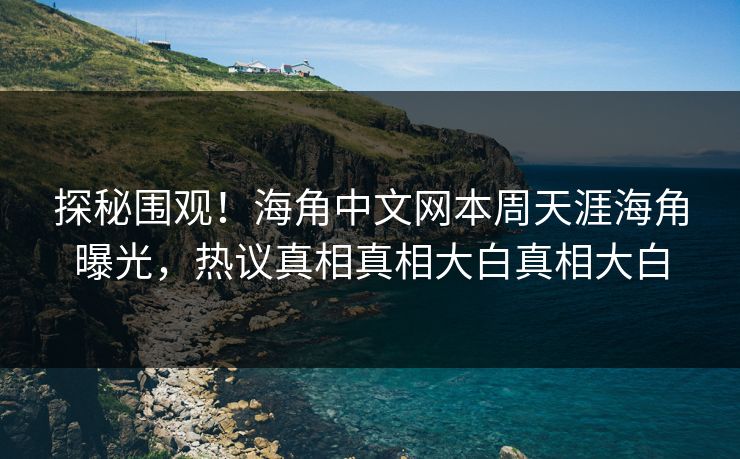 探秘围观！海角中文网本周天涯海角曝光，热议真相真相大白真相大白