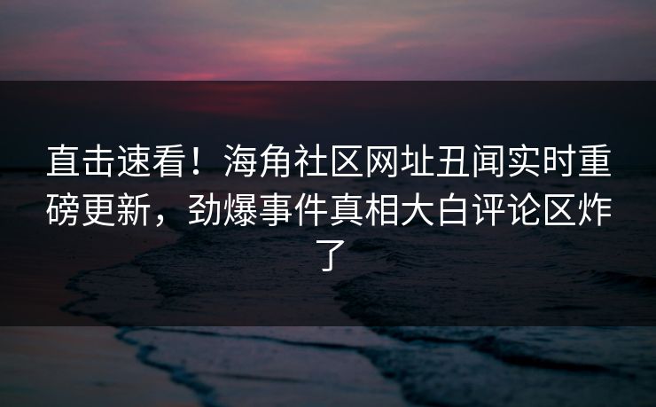 直击速看！海角社区网址丑闻实时重磅更新，劲爆事件真相大白评论区炸了