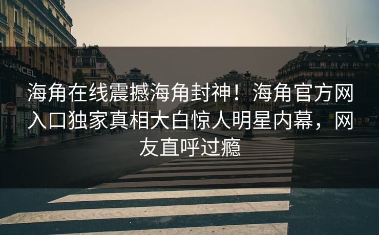 海角在线震撼海角封神！海角官方网入口独家真相大白惊人明星内幕，网友直呼过瘾