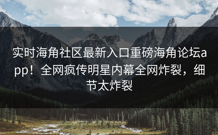 实时海角社区最新入口重磅海角论坛app！全网疯传明星内幕全网炸裂，细节太炸裂