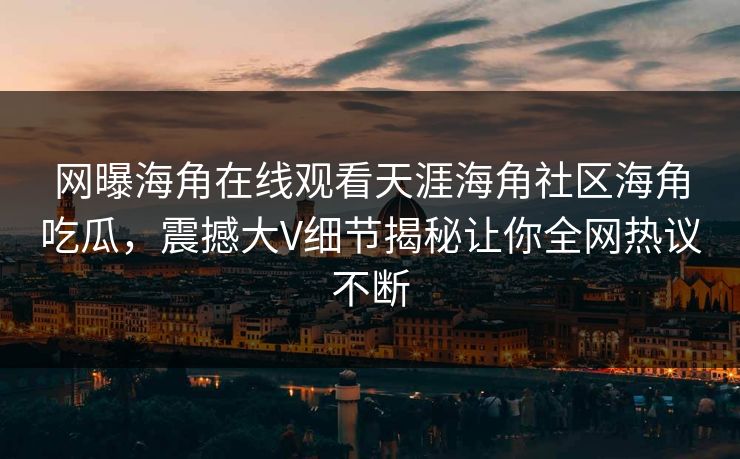 网曝海角在线观看天涯海角社区海角吃瓜，震撼大V细节揭秘让你全网热议不断