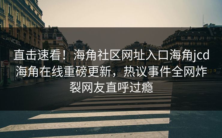 直击速看！海角社区网址入口海角jcd海角在线重磅更新，热议事件全网炸裂网友直呼过瘾