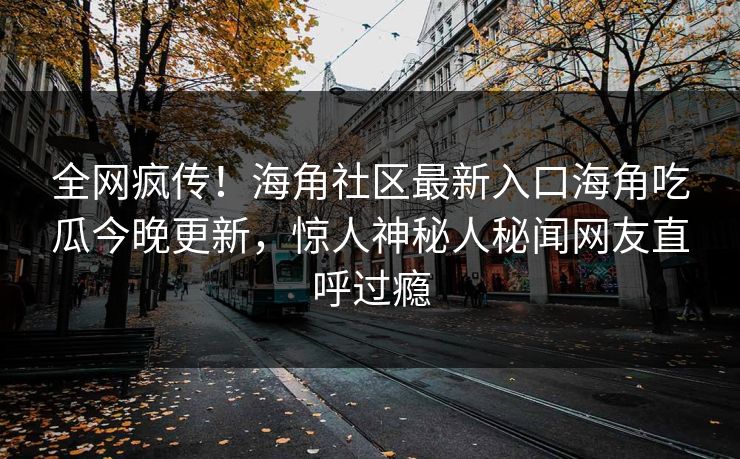 全网疯传！海角社区最新入口海角吃瓜今晚更新，惊人神秘人秘闻网友直呼过瘾