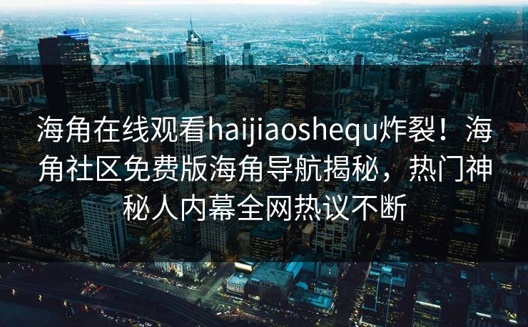 海角在线观看haijiaoshequ炸裂！海角社区免费版海角导航揭秘，热门神秘人内幕全网热议不断
