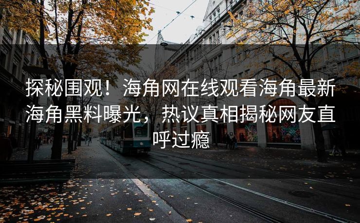 探秘围观！海角网在线观看海角最新海角黑料曝光，热议真相揭秘网友直呼过瘾