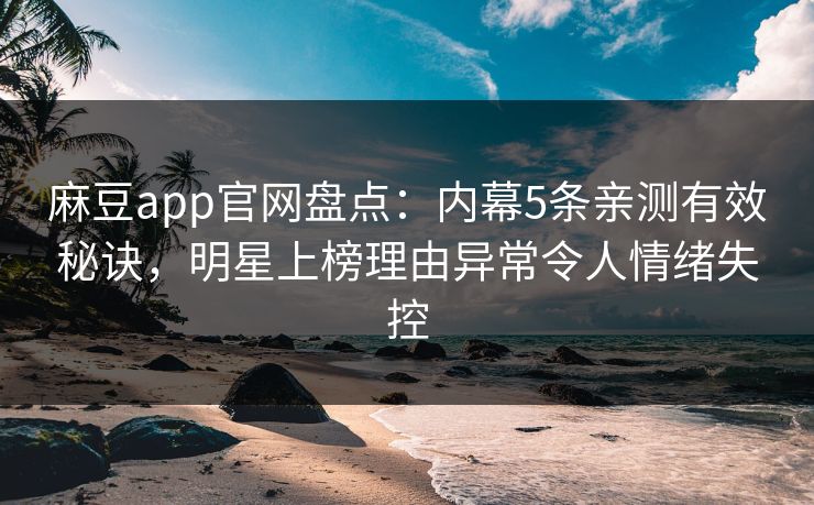 麻豆app官网盘点：内幕5条亲测有效秘诀，明星上榜理由异常令人情绪失控
