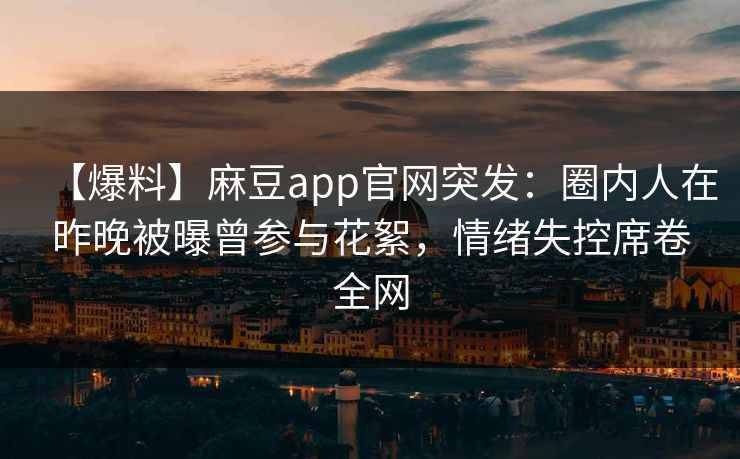 【爆料】麻豆app官网突发：圈内人在昨晚被曝曾参与花絮，情绪失控席卷全网