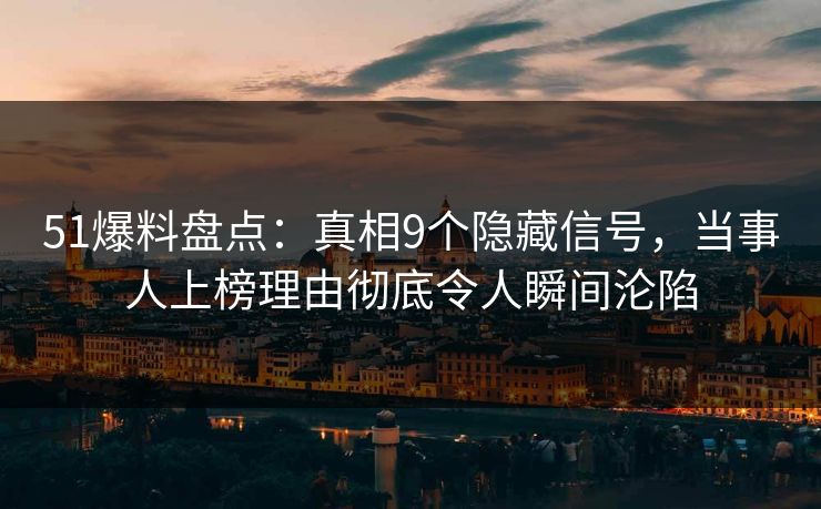 51爆料盘点：真相9个隐藏信号，当事人上榜理由彻底令人瞬间沦陷