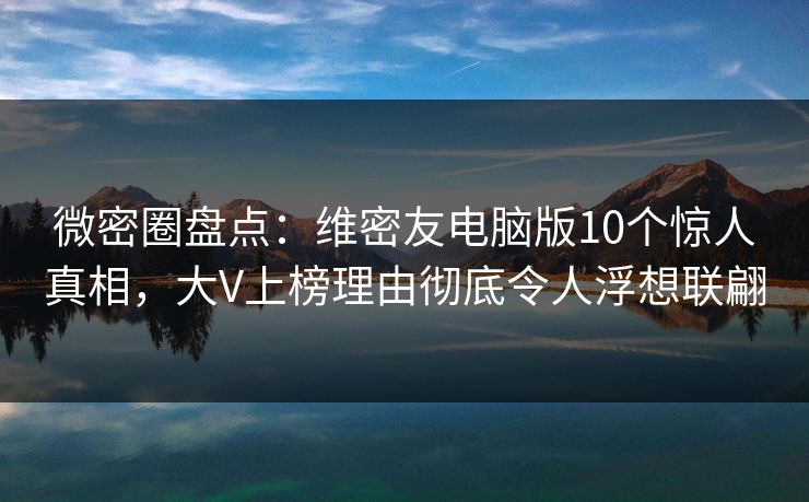 微密圈盘点：维密友电脑版10个惊人真相，大V上榜理由彻底令人浮想联翩