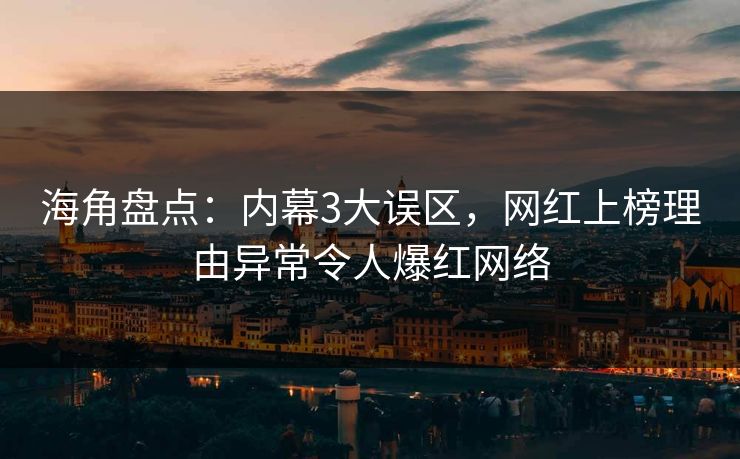 海角盘点：内幕3大误区，网红上榜理由异常令人爆红网络