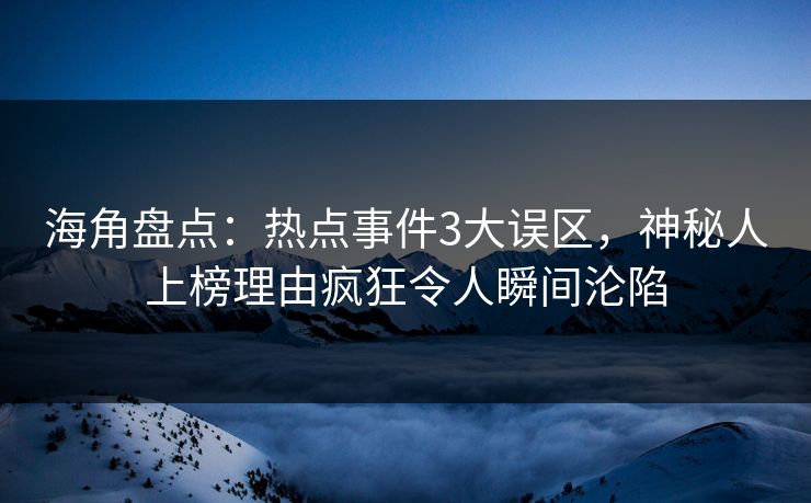 海角盘点：热点事件3大误区，神秘人上榜理由疯狂令人瞬间沦陷