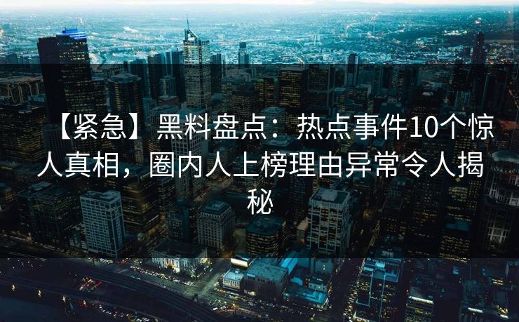 【紧急】黑料盘点：热点事件10个惊人真相，圈内人上榜理由异常令人揭秘