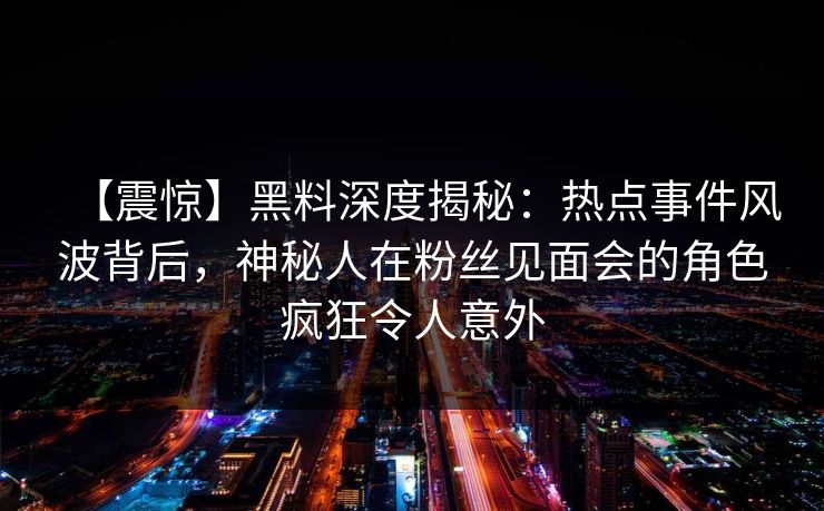 【震惊】黑料深度揭秘：热点事件风波背后，神秘人在粉丝见面会的角色疯狂令人意外