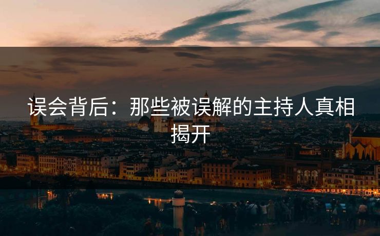 误会背后：那些被误解的主持人真相揭开