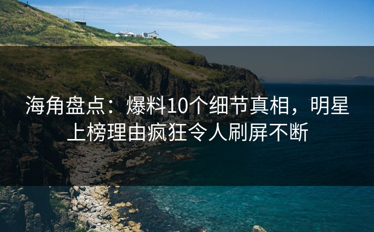 海角盘点：爆料10个细节真相，明星上榜理由疯狂令人刷屏不断