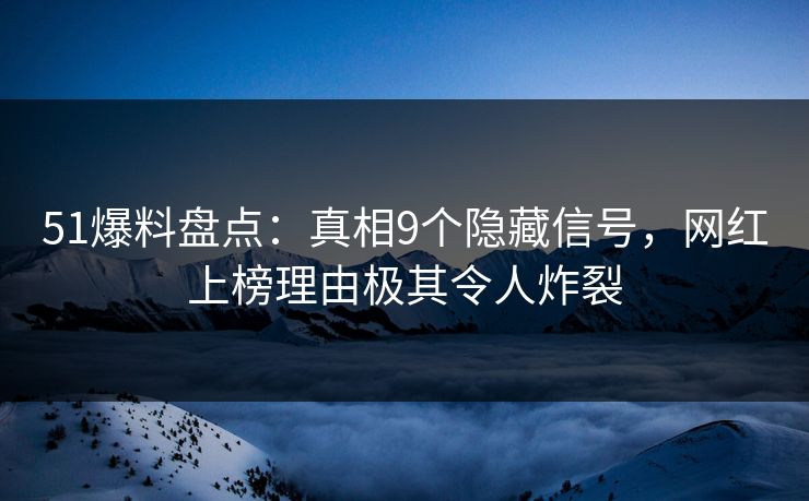 51爆料盘点：真相9个隐藏信号，网红上榜理由极其令人炸裂