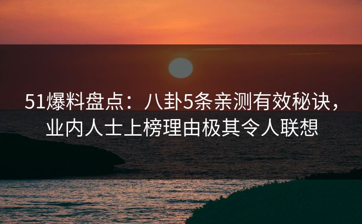 51爆料盘点：八卦5条亲测有效秘诀，业内人士上榜理由极其令人联想