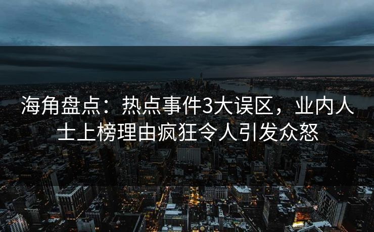 海角盘点：热点事件3大误区，业内人士上榜理由疯狂令人引发众怒