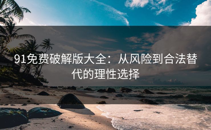 91免费破解版大全：从风险到合法替代的理性选择