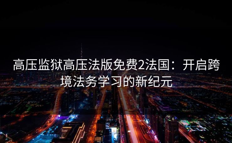 高压监狱高压法版免费2法国：开启跨境法务学习的新纪元