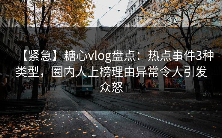 【紧急】糖心vlog盘点：热点事件3种类型，圈内人上榜理由异常令人引发众怒