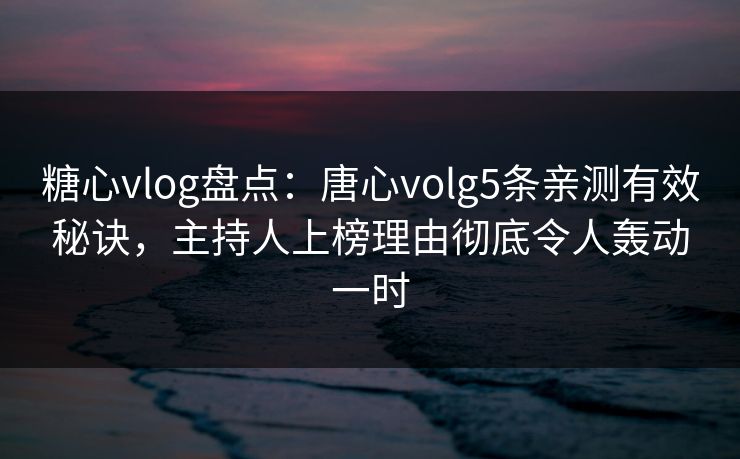 糖心vlog盘点：唐心volg5条亲测有效秘诀，主持人上榜理由彻底令人轰动一时