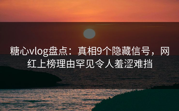 糖心vlog盘点：真相9个隐藏信号，网红上榜理由罕见令人羞涩难挡