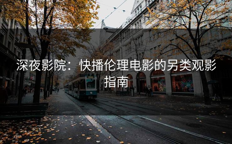 深夜影院：快播伦理电影的另类观影指南