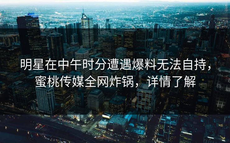 明星在中午时分遭遇爆料无法自持，蜜桃传媒全网炸锅，详情了解