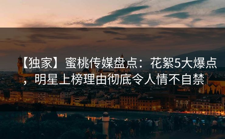 【独家】蜜桃传媒盘点:花絮5大爆点,明星上榜理由彻底令人情不自禁 【独家】蜜桃传媒盘点:花絮5大爆点,明星上榜理由彻底令人情不自禁