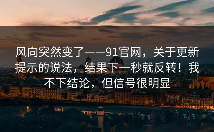 风向突然变了——91官网,关于更新提示的说法,结果下一秒就反转!我不下结论,但信号很明显 风向突然变了——91官网,关于更新提示的说法,结果下一秒就反转!我不下结论,但信号很明显