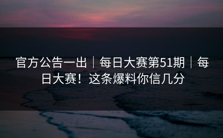 官方公告一出｜每日大赛第51期｜每日大赛！这条爆料你信几分