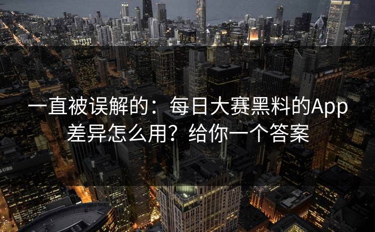 一直被误解的:每日大赛黑料的App差异怎么用?给你一个答案 一直被误解的:每日大赛黑料的App差异怎么用?给你一个答案