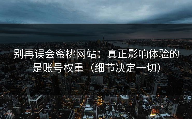 别再误会蜜桃网站：真正影响体验的是账号权重（细节决定一切）