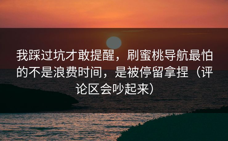 我踩过坑才敢提醒,刷蜜桃导航最怕的不是浪费时间,是被停留拿捏(评论区会吵起来) 我踩过坑才敢提醒,刷蜜桃导航最怕的不是浪费时间,是被停留拿捏(评论区会吵起来)